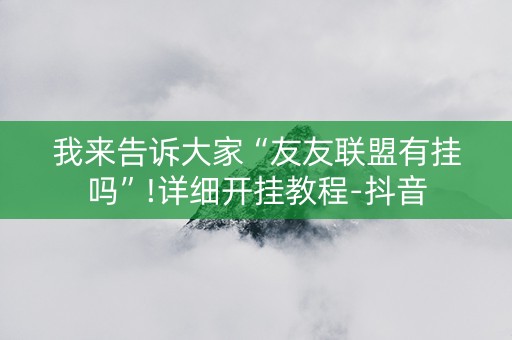 我来告诉大家“友友联盟有挂吗”!详细开挂教程-抖音