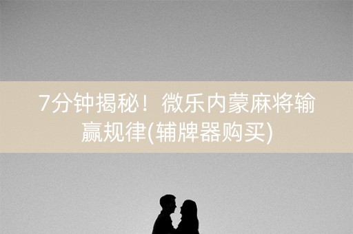 7分钟揭秘！微乐内蒙麻将输赢规律(辅牌器购买)