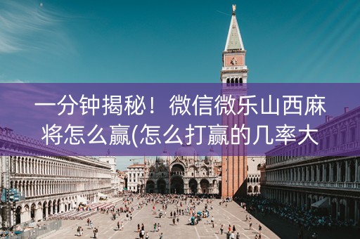 一分钟揭秘！微信微乐山西麻将怎么赢(怎么打赢的几率大)