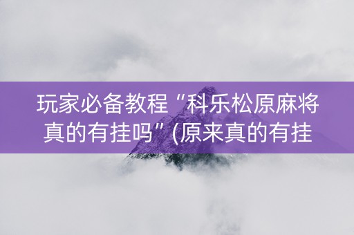 玩家必备教程“科乐松原麻将真的有挂吗”(原来真的有挂)-抖音