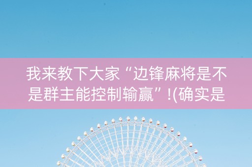 我来教下大家“边锋麻将是不是群主能控制输赢”!(确实是有挂)-抖音