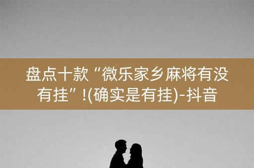 盘点十款“微乐家乡麻将有没有挂”!(确实是有挂)-抖音