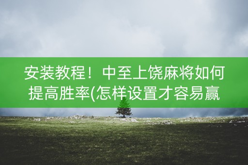 安装教程！中至上饶麻将如何提高胜率(怎样设置才容易赢)