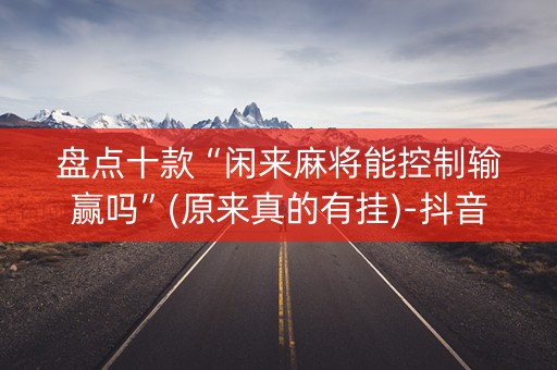 盘点十款“闲来麻将能控制输赢吗”(原来真的有挂)-抖音
