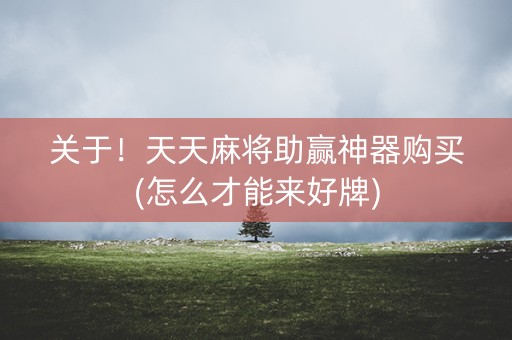关于！天天麻将助赢神器购买(怎么才能来好牌)