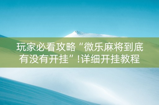玩家必看攻略“微乐麻将到底有没有开挂”!详细开挂教程-抖音