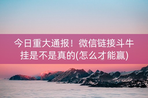 今日重大通报！微信链接斗牛挂是不是真的(怎么才能赢)