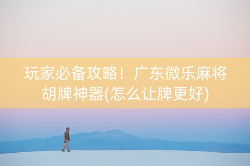 玩家必备攻略！广东微乐麻将胡牌神器(怎么让牌更好)