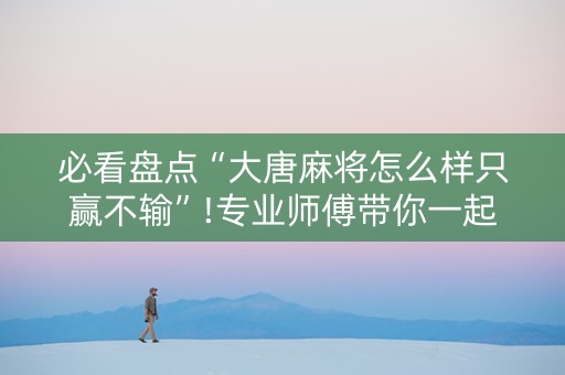 必看盘点“大唐麻将怎么样只赢不输”!专业师傅带你一起了解（详细教程）-抖音