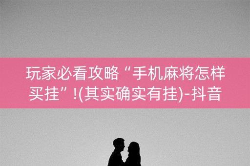 玩家必看攻略“手机麻将怎样买挂”!(其实确实有挂)-抖音
