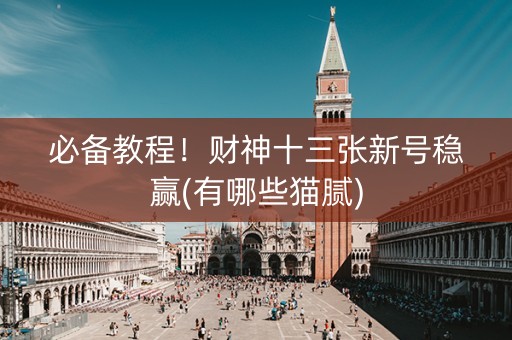 必备教程！财神十三张新号稳赢(有哪些猫腻)