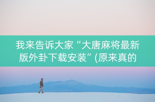 我来告诉大家“大唐麻将最新版外卦下载安装”(原来真的有挂)-抖音