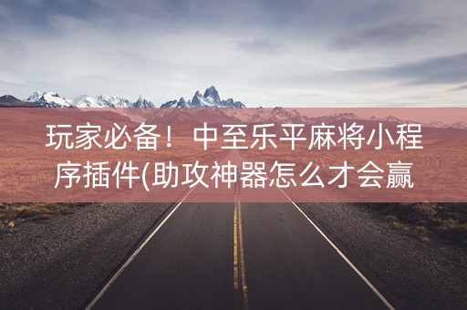 玩家必备！中至乐平麻将小程序插件(助攻神器怎么才会赢)