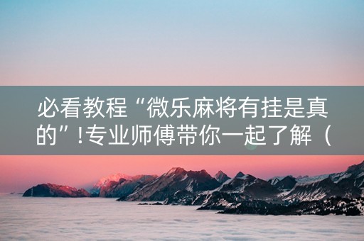 必看教程“微乐麻将有挂是真的”!专业师傅带你一起了解（详细教程）-抖音