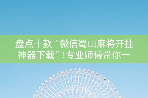 盘点十款“微信蜀山麻将开挂神器下载”!专业师傅带你一起了解（详细教程）-抖音