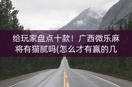 给玩家盘点十款！广西微乐麻将有猫腻吗(怎么才有赢的几率)