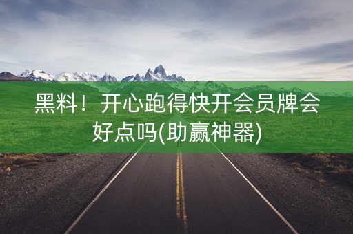 黑料！开心跑得快开会员牌会好点吗(助赢神器)
