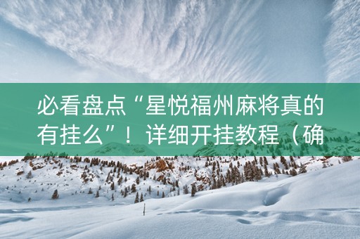 必看盘点“星悦福州麻将真的有挂么”！详细开挂教程（确实真的有挂)-抖音