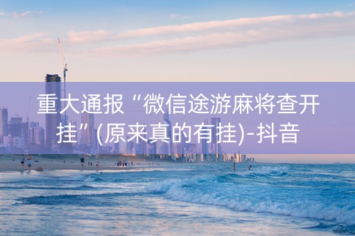 重大通报“微信途游麻将查开挂”(原来真的有挂)-抖音