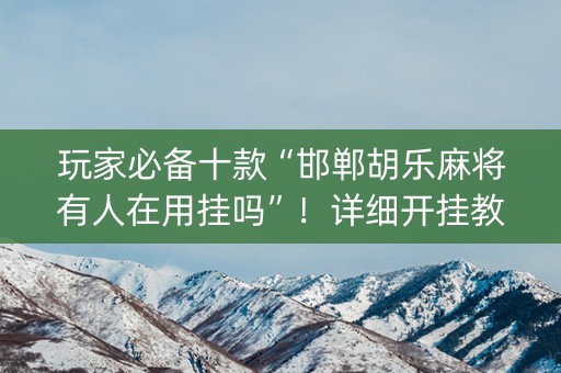 玩家必备十款“邯郸胡乐麻将有人在用挂吗”！详细开挂教程（确实真的有挂)-抖音