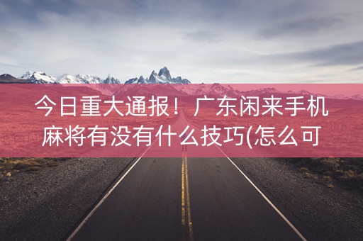 今日重大通报！广东闲来手机麻将有没有什么技巧(怎么可以赢)