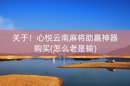 关于！心悦云南麻将助赢神器购买(怎么老是输)