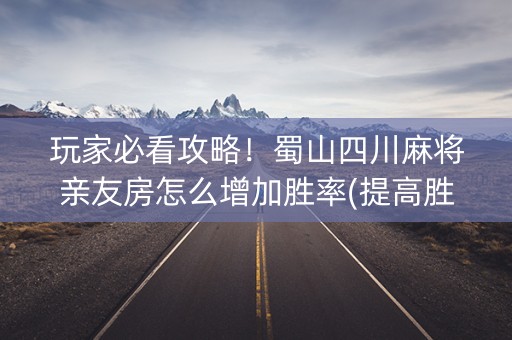 玩家必看攻略！蜀山四川麻将亲友房怎么增加胜率(提高胜率办法)