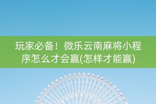 玩家必备！微乐云南麻将小程序怎么才会赢(怎样才能赢)