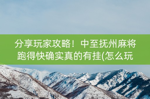 分享玩家攻略！中至抚州麻将跑得快确实真的有挂(怎么玩才能赢)