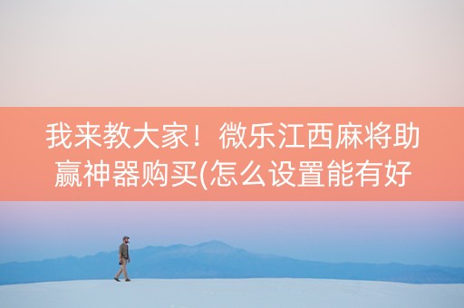 我来教大家！微乐江西麻将助赢神器购买(怎么设置能有好牌)