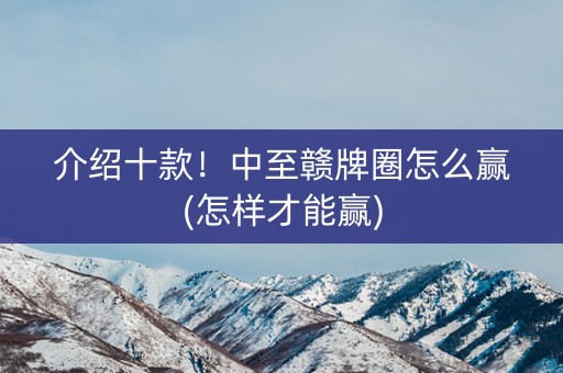 介绍十款！中至赣牌圈怎么赢(怎样才能赢)