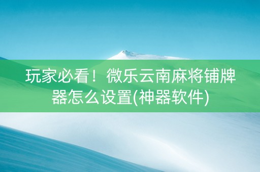 玩家必看！微乐云南麻将铺牌器怎么设置(神器软件)