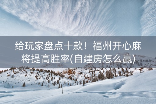 给玩家盘点十款！福州开心麻将提高胜率(自建房怎么赢)