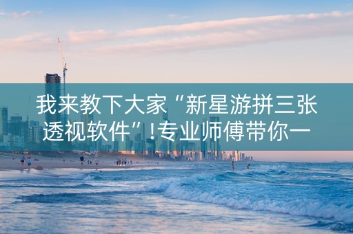 我来教下大家“新星游拼三张透视软件”!专业师傅带你一起了解（详细教程）-抖音