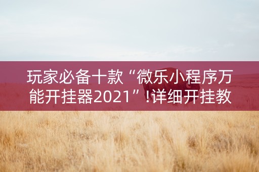 玩家必备十款“微乐小程序万能开挂器2021”!详细开挂教程-抖音