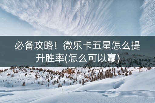 必备攻略！微乐卡五星怎么提升胜率(怎么可以赢)