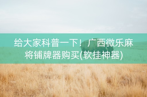 给大家科普一下！广西微乐麻将铺牌器购买(软挂神器)