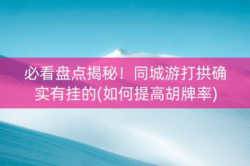 必看盘点揭秘！同城游打拱确实有挂的(如何提高胡牌率)