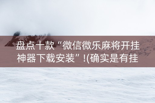 盘点十款“微信微乐麻将开挂神器下载安装”!(确实是有挂)-抖音