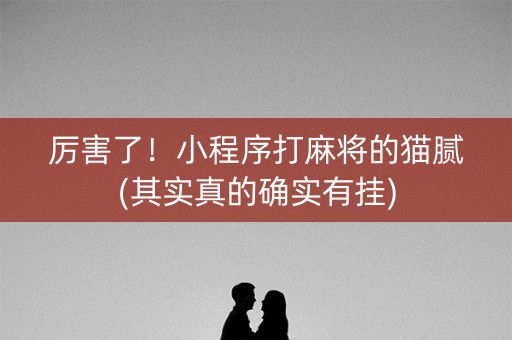 厉害了！小程序打麻将的猫腻(其实真的确实有挂)