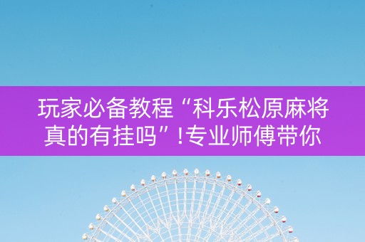 玩家必备教程“科乐松原麻将真的有挂吗”!专业师傅带你一起了解（详细教程）-抖音