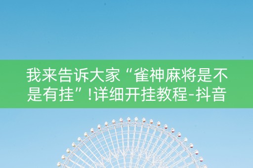 我来告诉大家“雀神麻将是不是有挂”!详细开挂教程-抖音