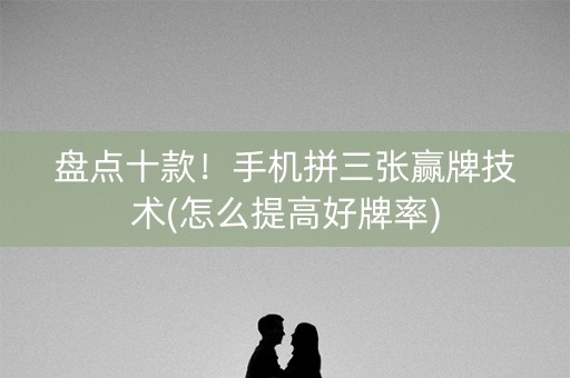 盘点十款！手机拼三张赢牌技术(怎么提高好牌率)