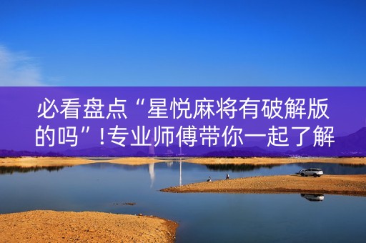 必看盘点“星悦麻将有破解版的吗”!专业师傅带你一起了解（详细教程）-抖音