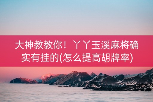大神教教你！丫丫玉溪麻将确实有挂的(怎么提高胡牌率)