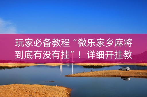 玩家必备教程“微乐家乡麻将到底有没有挂”！详细开挂教程（确实真的有挂)-抖音