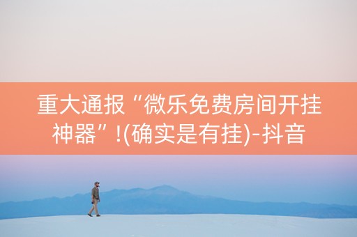 重大通报“微乐免费房间开挂神器”!(确实是有挂)-抖音