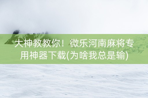 大神教教你！微乐河南麻将专用神器下载(为啥我总是输)