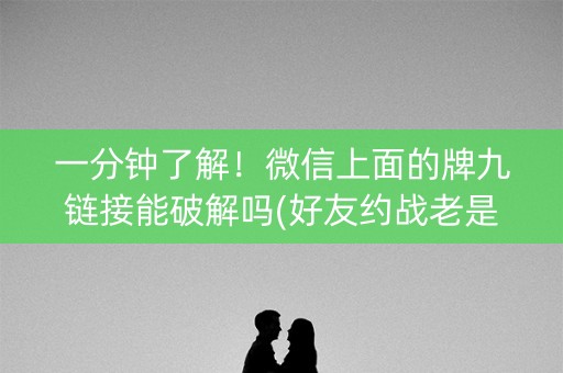 一分钟了解！微信上面的牌九链接能破解吗(好友约战老是输)