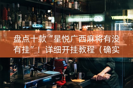 盘点十款“星悦广西麻将有没有挂”！详细开挂教程（确实真的有挂)-抖音